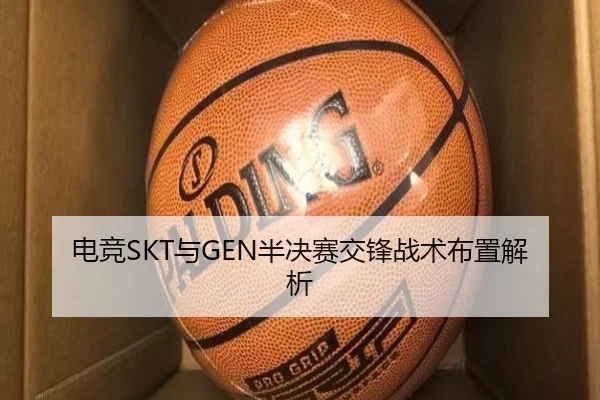 电竞SKT与GEN半决赛交锋战术布置解析